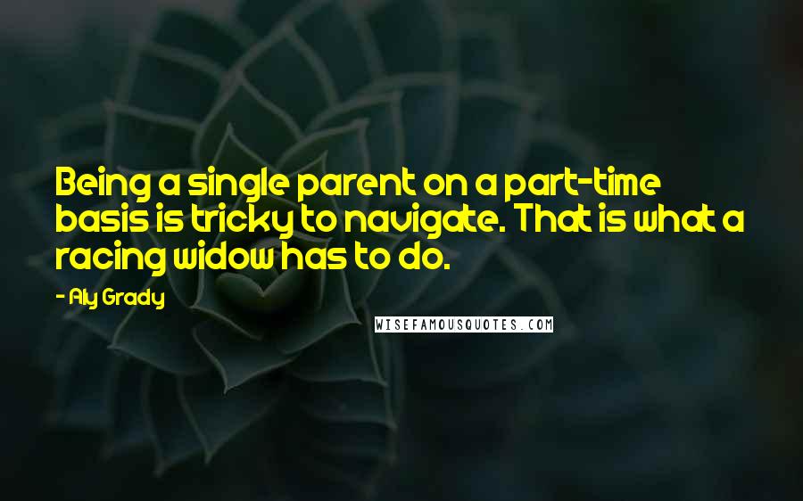 Aly Grady Quotes: Being a single parent on a part-time basis is tricky to navigate. That is what a racing widow has to do.