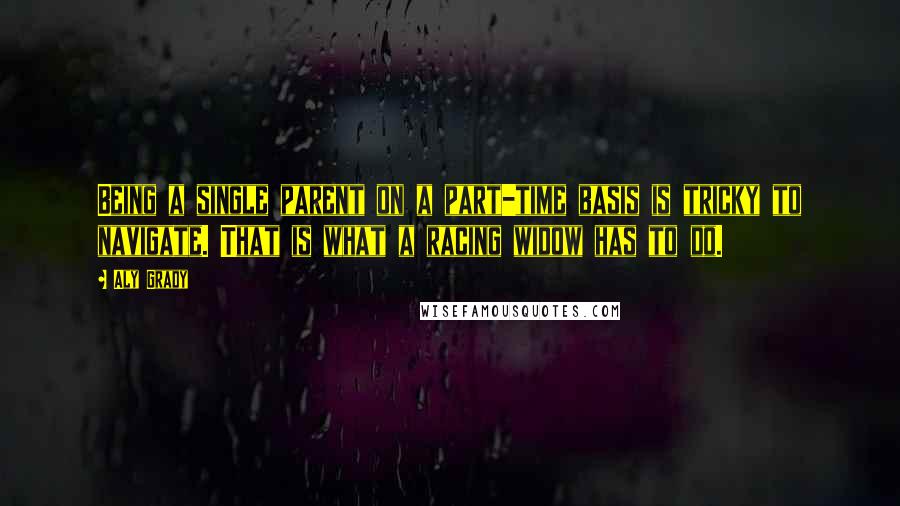 Aly Grady Quotes: Being a single parent on a part-time basis is tricky to navigate. That is what a racing widow has to do.