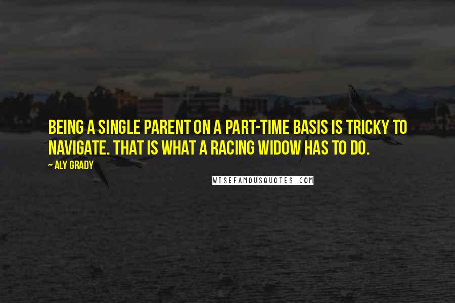 Aly Grady Quotes: Being a single parent on a part-time basis is tricky to navigate. That is what a racing widow has to do.