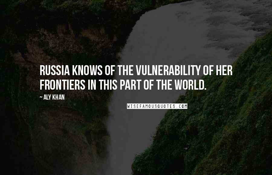 Aly Khan Quotes: Russia knows of the vulnerability of her frontiers in this part of the world.