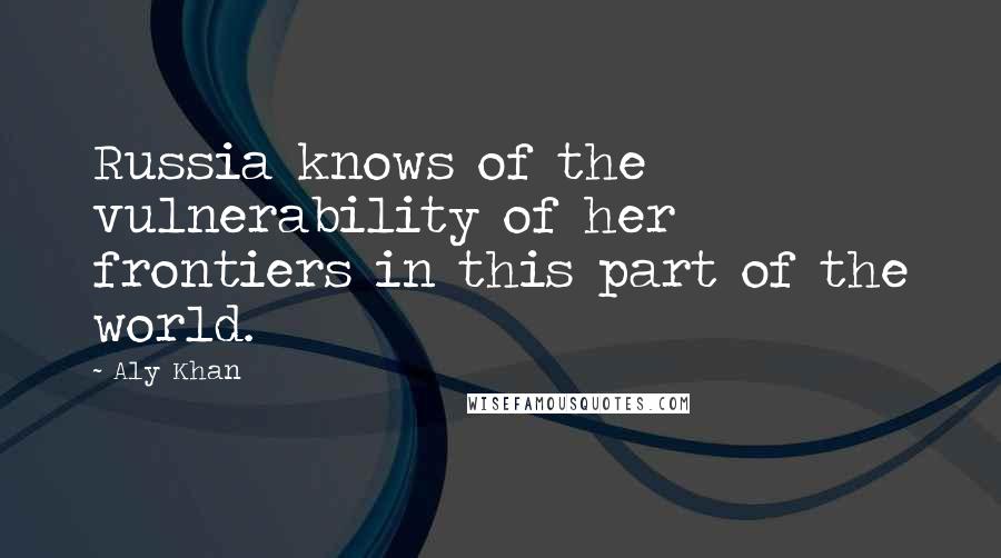 Aly Khan Quotes: Russia knows of the vulnerability of her frontiers in this part of the world.