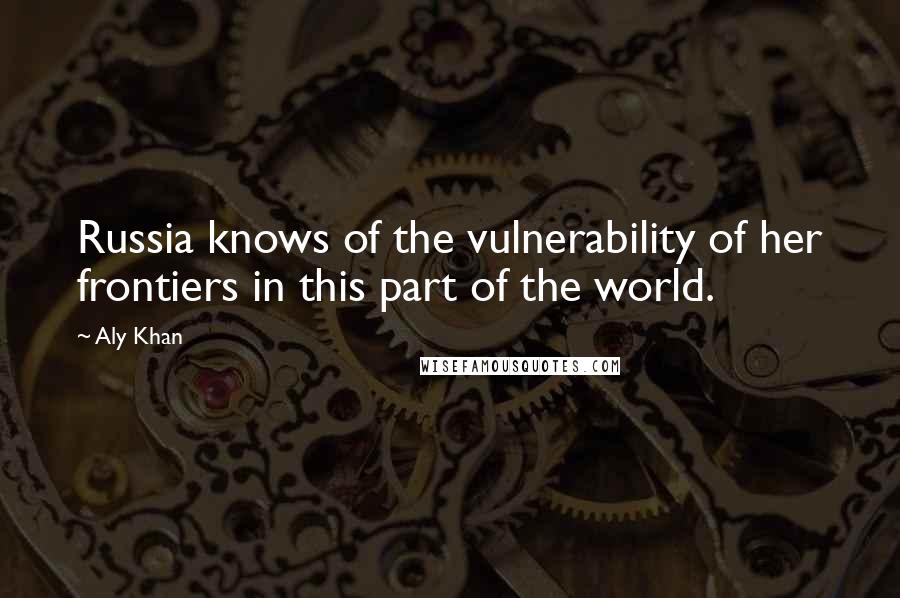 Aly Khan Quotes: Russia knows of the vulnerability of her frontiers in this part of the world.