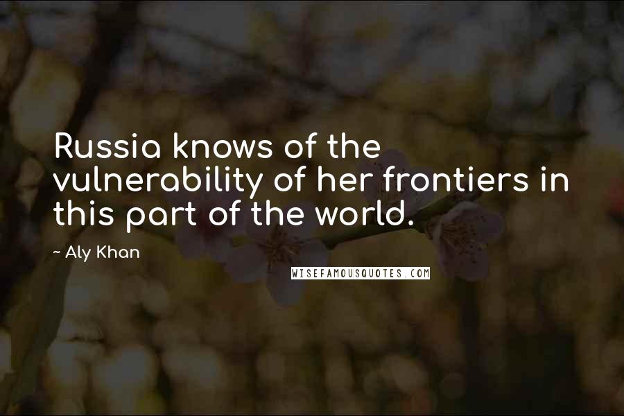 Aly Khan Quotes: Russia knows of the vulnerability of her frontiers in this part of the world.