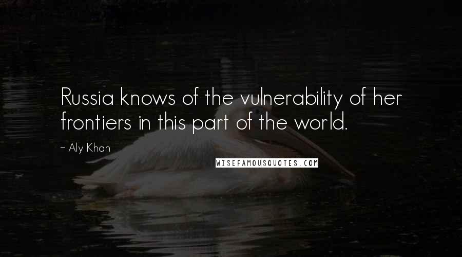 Aly Khan Quotes: Russia knows of the vulnerability of her frontiers in this part of the world.