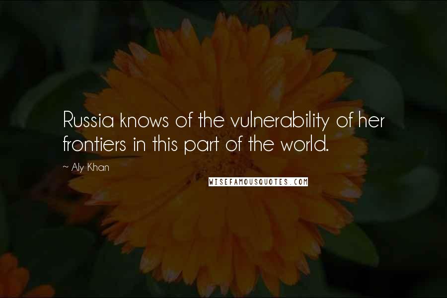 Aly Khan Quotes: Russia knows of the vulnerability of her frontiers in this part of the world.