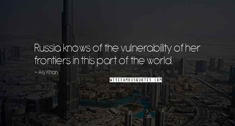 Aly Khan Quotes: Russia knows of the vulnerability of her frontiers in this part of the world.