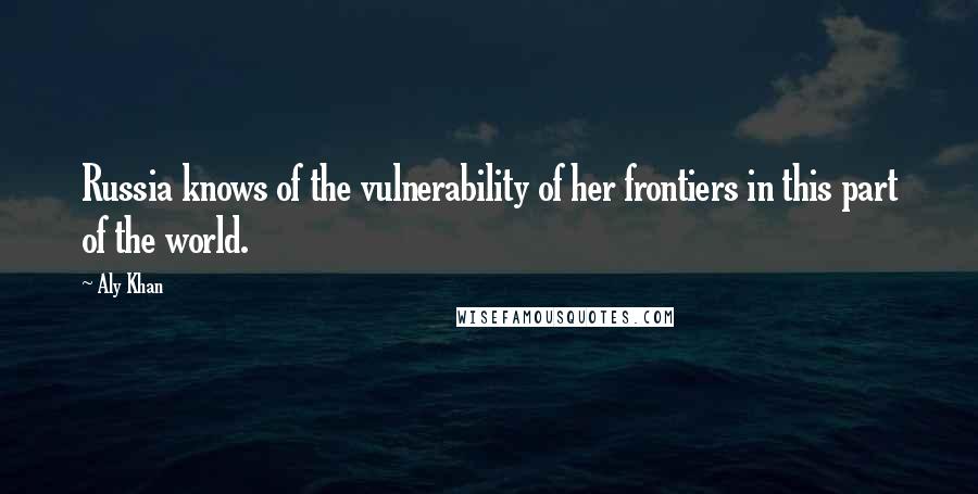 Aly Khan Quotes: Russia knows of the vulnerability of her frontiers in this part of the world.