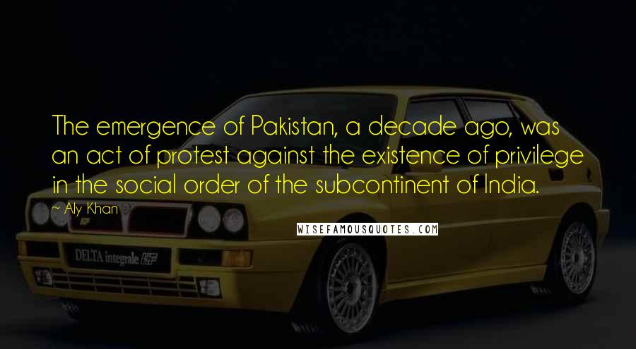 Aly Khan Quotes: The emergence of Pakistan, a decade ago, was an act of protest against the existence of privilege in the social order of the subcontinent of India.