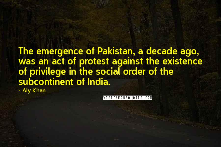 Aly Khan Quotes: The emergence of Pakistan, a decade ago, was an act of protest against the existence of privilege in the social order of the subcontinent of India.