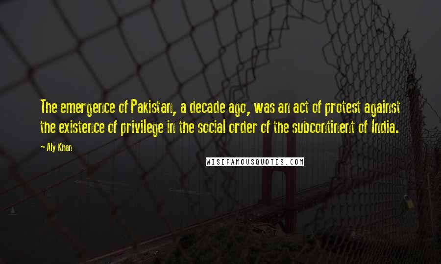 Aly Khan Quotes: The emergence of Pakistan, a decade ago, was an act of protest against the existence of privilege in the social order of the subcontinent of India.