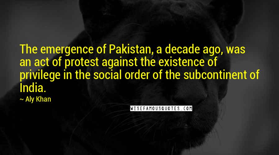 Aly Khan Quotes: The emergence of Pakistan, a decade ago, was an act of protest against the existence of privilege in the social order of the subcontinent of India.