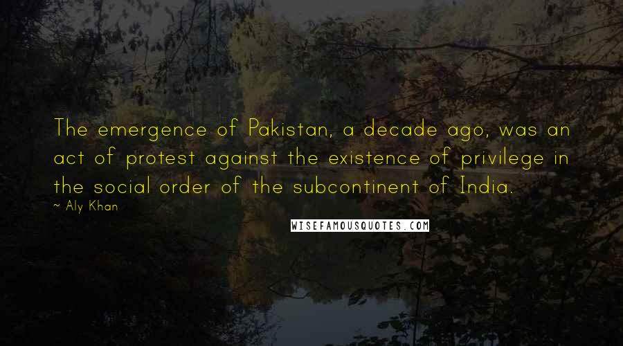 Aly Khan Quotes: The emergence of Pakistan, a decade ago, was an act of protest against the existence of privilege in the social order of the subcontinent of India.