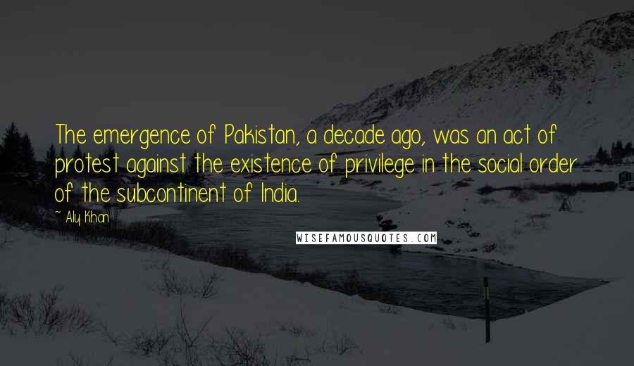 Aly Khan Quotes: The emergence of Pakistan, a decade ago, was an act of protest against the existence of privilege in the social order of the subcontinent of India.