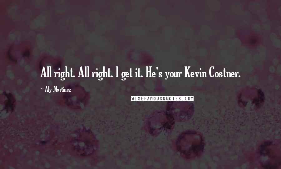 Aly Martinez Quotes: All right. All right. I get it. He's your Kevin Costner.