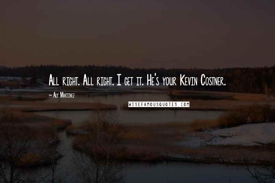 Aly Martinez Quotes: All right. All right. I get it. He's your Kevin Costner.