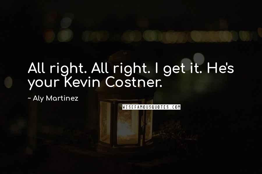 Aly Martinez Quotes: All right. All right. I get it. He's your Kevin Costner.