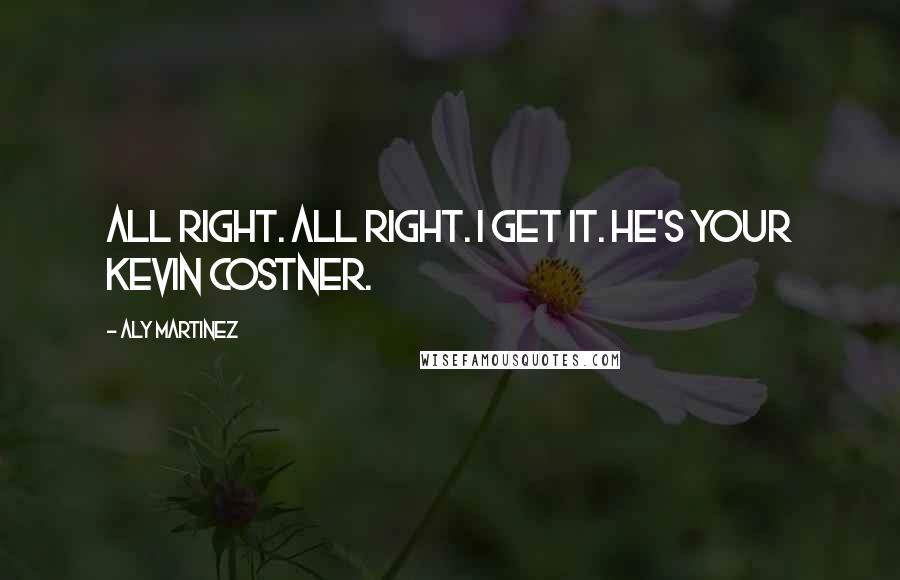 Aly Martinez Quotes: All right. All right. I get it. He's your Kevin Costner.