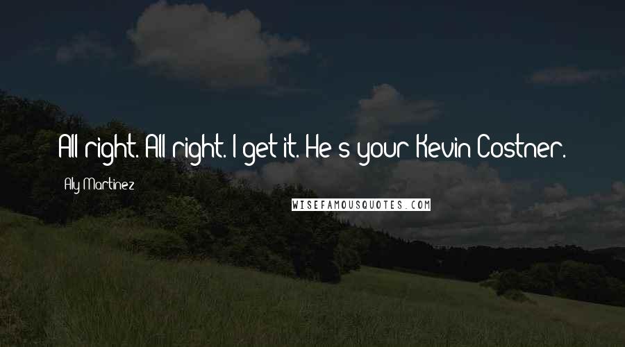 Aly Martinez Quotes: All right. All right. I get it. He's your Kevin Costner.