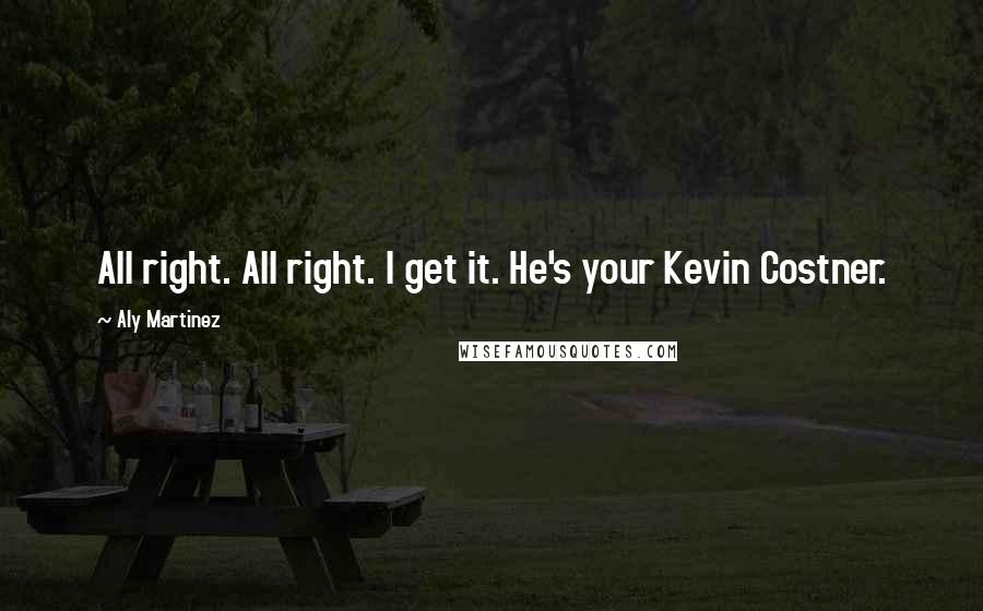 Aly Martinez Quotes: All right. All right. I get it. He's your Kevin Costner.