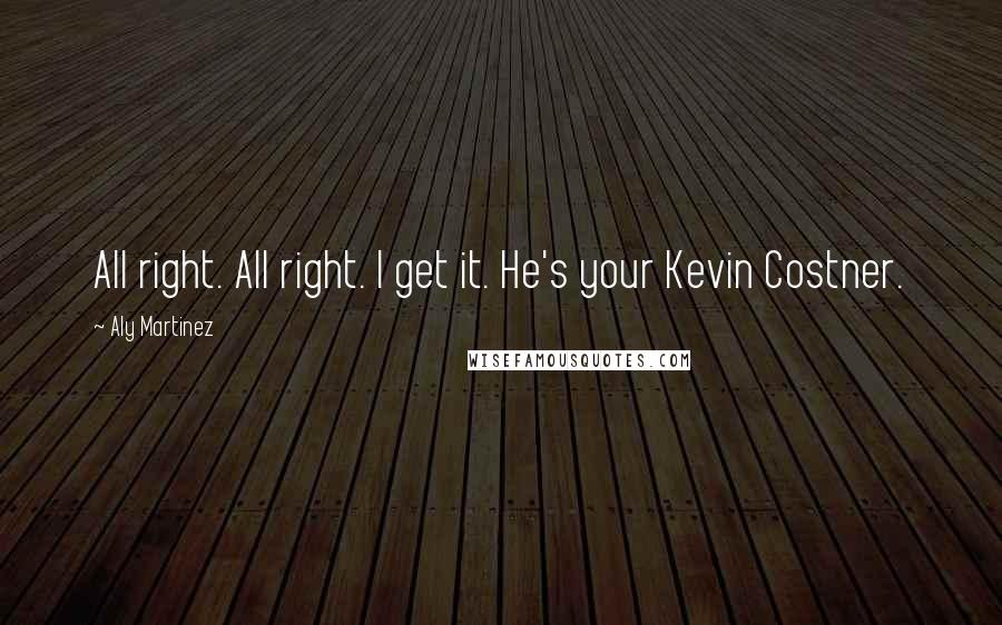 Aly Martinez Quotes: All right. All right. I get it. He's your Kevin Costner.