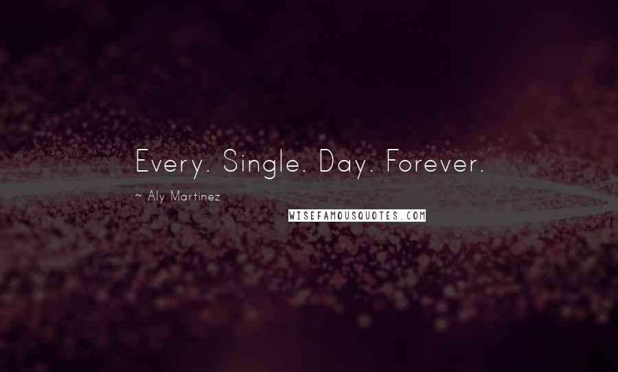 Aly Martinez Quotes: Every. Single. Day. Forever.