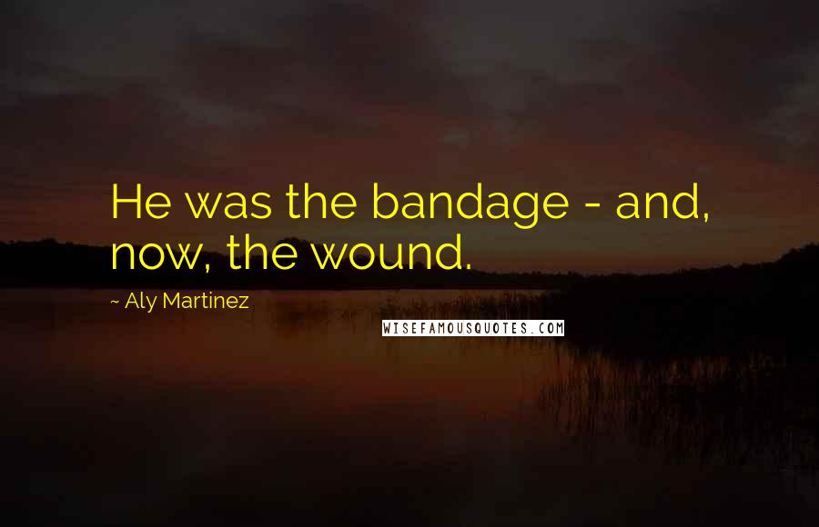 Aly Martinez Quotes: He was the bandage - and, now, the wound.