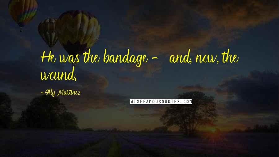 Aly Martinez Quotes: He was the bandage - and, now, the wound.