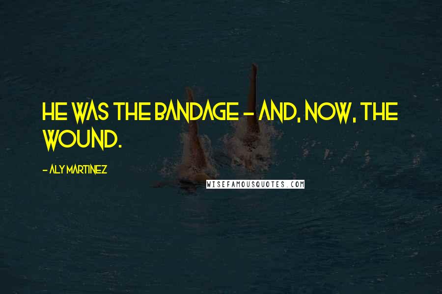 Aly Martinez Quotes: He was the bandage - and, now, the wound.