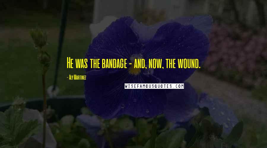 Aly Martinez Quotes: He was the bandage - and, now, the wound.