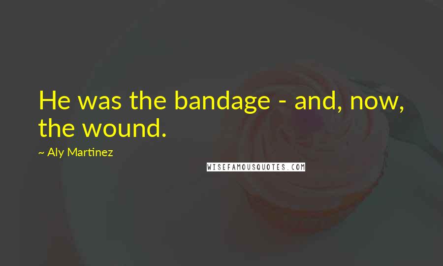 Aly Martinez Quotes: He was the bandage - and, now, the wound.