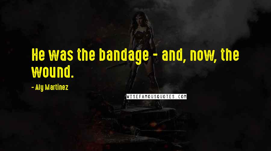 Aly Martinez Quotes: He was the bandage - and, now, the wound.