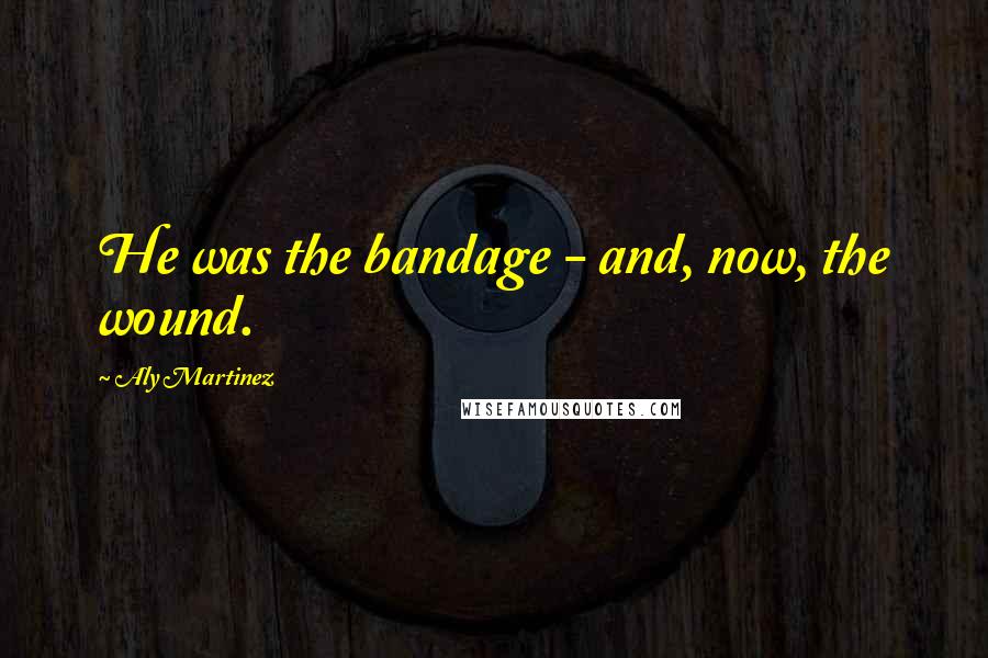 Aly Martinez Quotes: He was the bandage - and, now, the wound.