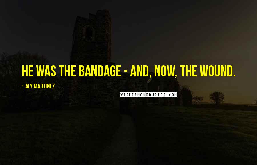 Aly Martinez Quotes: He was the bandage - and, now, the wound.