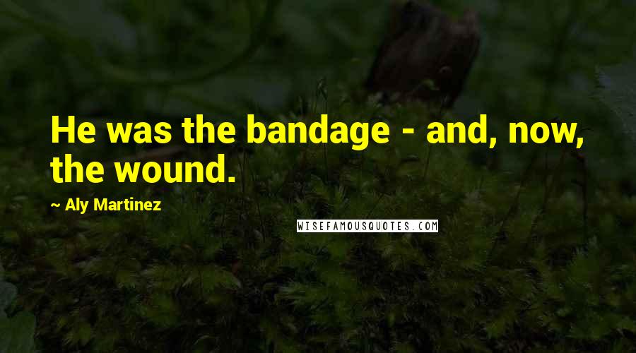 Aly Martinez Quotes: He was the bandage - and, now, the wound.