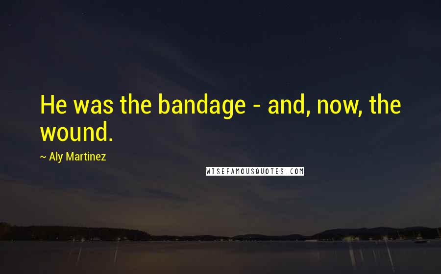 Aly Martinez Quotes: He was the bandage - and, now, the wound.