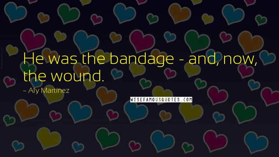 Aly Martinez Quotes: He was the bandage - and, now, the wound.