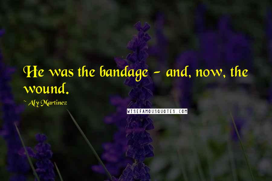 Aly Martinez Quotes: He was the bandage - and, now, the wound.