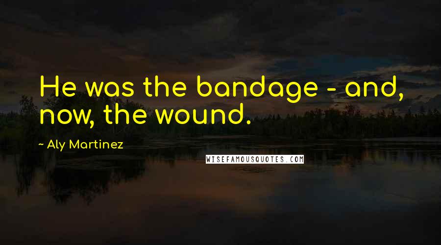 Aly Martinez Quotes: He was the bandage - and, now, the wound.