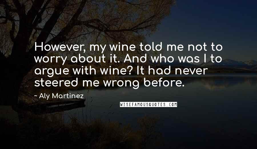 Aly Martinez Quotes: However, my wine told me not to worry about it. And who was I to argue with wine? It had never steered me wrong before.