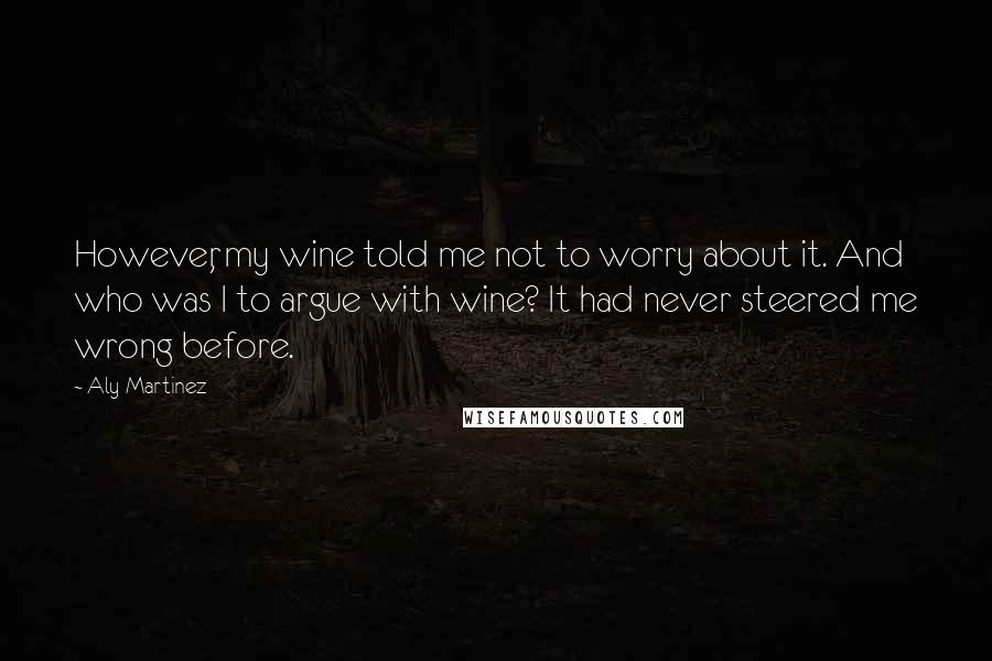 Aly Martinez Quotes: However, my wine told me not to worry about it. And who was I to argue with wine? It had never steered me wrong before.
