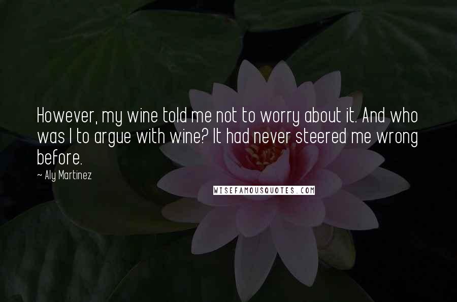 Aly Martinez Quotes: However, my wine told me not to worry about it. And who was I to argue with wine? It had never steered me wrong before.