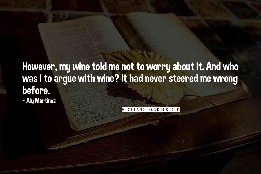 Aly Martinez Quotes: However, my wine told me not to worry about it. And who was I to argue with wine? It had never steered me wrong before.