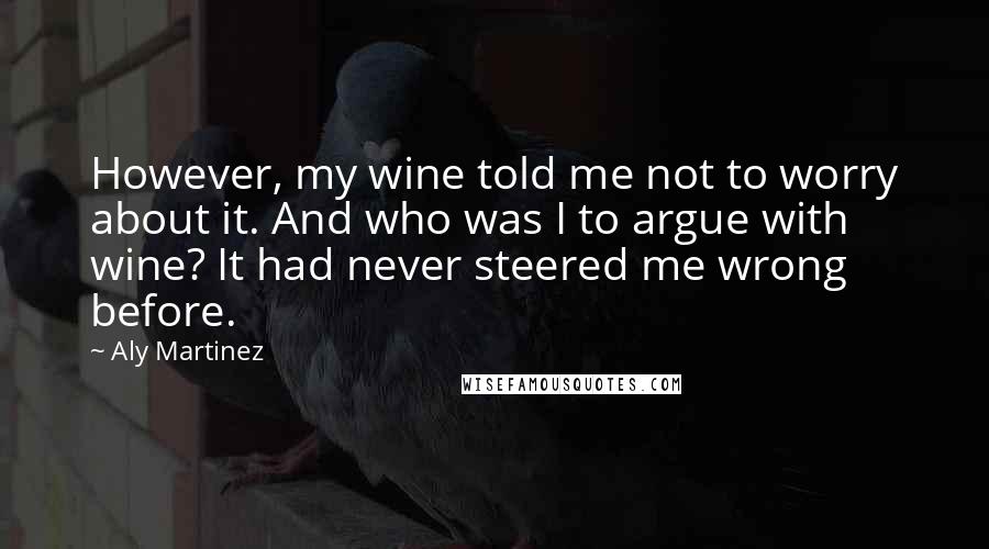 Aly Martinez Quotes: However, my wine told me not to worry about it. And who was I to argue with wine? It had never steered me wrong before.