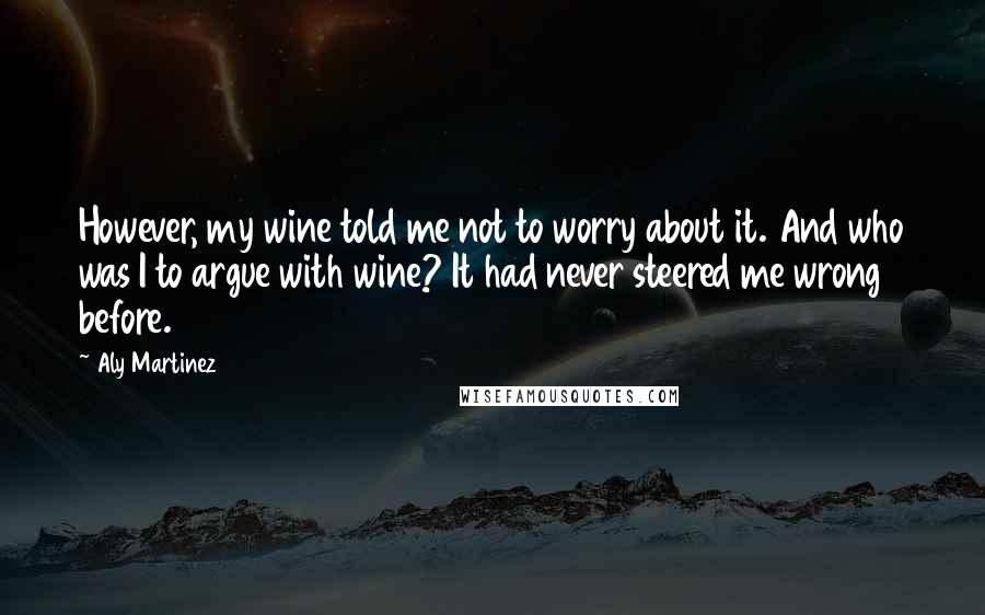 Aly Martinez Quotes: However, my wine told me not to worry about it. And who was I to argue with wine? It had never steered me wrong before.