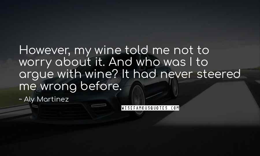 Aly Martinez Quotes: However, my wine told me not to worry about it. And who was I to argue with wine? It had never steered me wrong before.