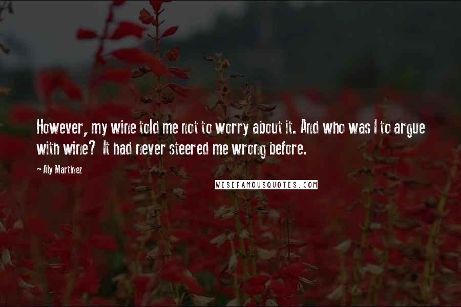 Aly Martinez Quotes: However, my wine told me not to worry about it. And who was I to argue with wine? It had never steered me wrong before.