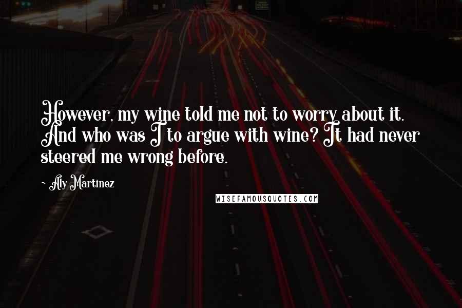 Aly Martinez Quotes: However, my wine told me not to worry about it. And who was I to argue with wine? It had never steered me wrong before.