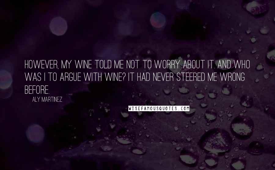 Aly Martinez Quotes: However, my wine told me not to worry about it. And who was I to argue with wine? It had never steered me wrong before.