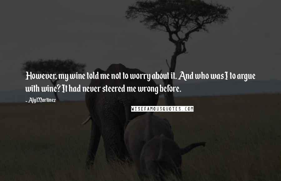 Aly Martinez Quotes: However, my wine told me not to worry about it. And who was I to argue with wine? It had never steered me wrong before.