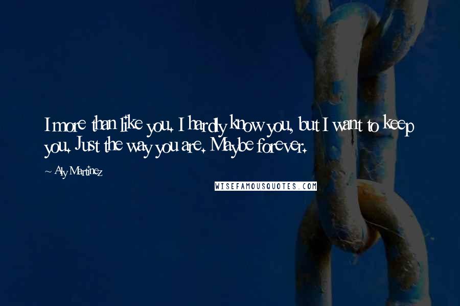 Aly Martinez Quotes: I more than like you. I hardly know you, but I want to keep you. Just the way you are. Maybe forever.